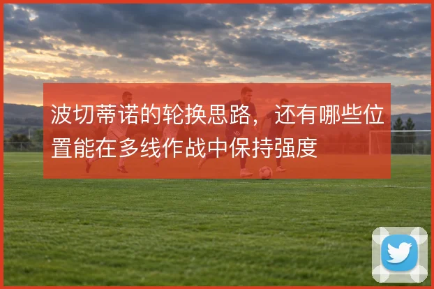 波切蒂诺的轮换思路，还有哪些位置能在多线作战中保持强度