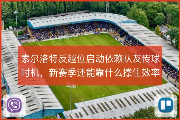 索尔洛特反越位启动依赖队友传球时机,新赛季还能靠什么撑住效率