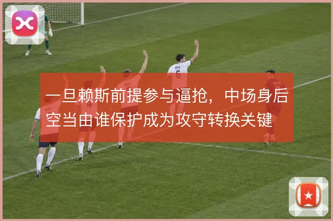 一旦赖斯前提参与逼抢,中场身后空当由谁保护成为攻守转换关键