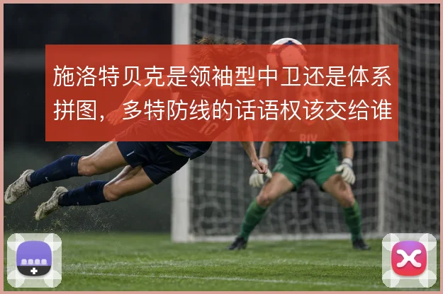 施洛特贝克是领袖型中卫还是体系拼图，多特防线的话语权该交给谁