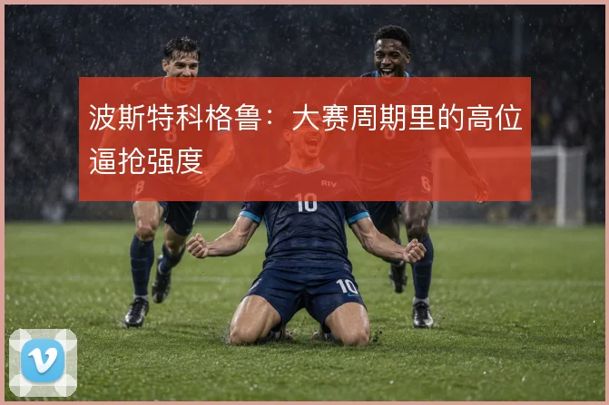 波斯特科格鲁：大赛周期里的高位逼抢强度
