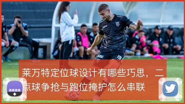 莱万特定位球设计有哪些巧思,二点球争抢与跑位掩护怎么串联