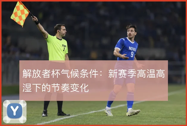 解放者杯气候条件:新赛季高温高湿下的节奏变化