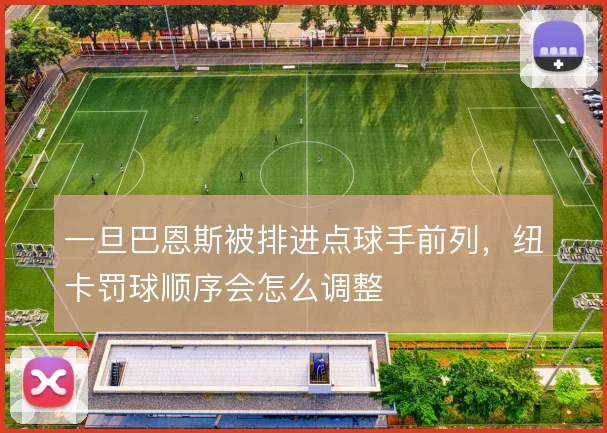 一旦巴恩斯被排进点球手前列，纽卡罚球顺序会怎么调整