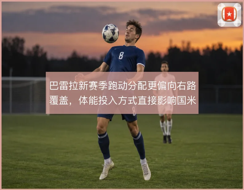 巴雷拉新赛季跑动分配更偏向右路覆盖，体能投入方式直接影响国米中场平衡