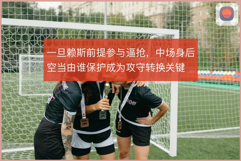 一旦赖斯前提参与逼抢,中场身后空当由谁保护成为攻守转换关键