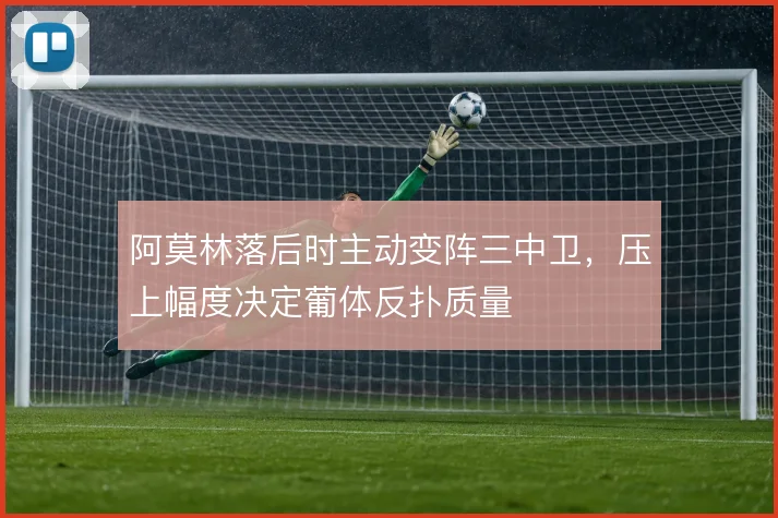 阿莫林落后时主动变阵三中卫，压上幅度决定葡体反扑质量