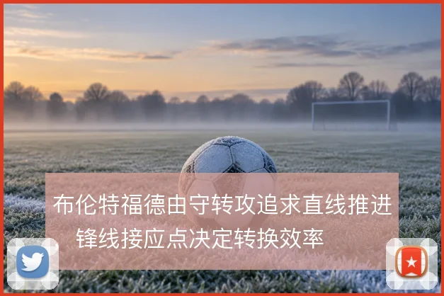 布伦特福德由守转攻追求直线推进，锋线接应点决定转换效率