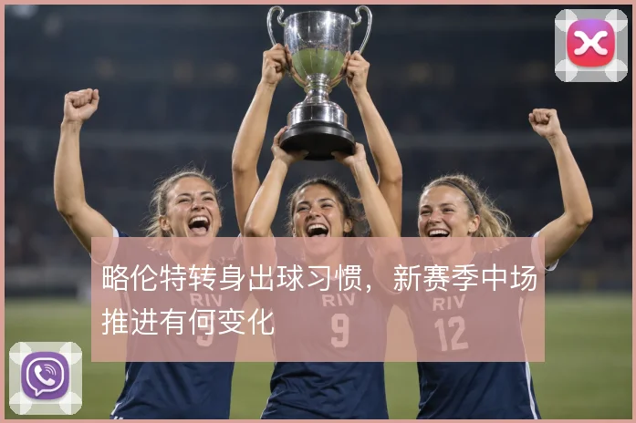 略伦特转身出球习惯,新赛季中场推进有何变化
