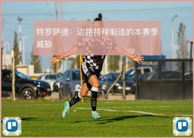 特罗萨德:边路持球制造的本赛季威胁