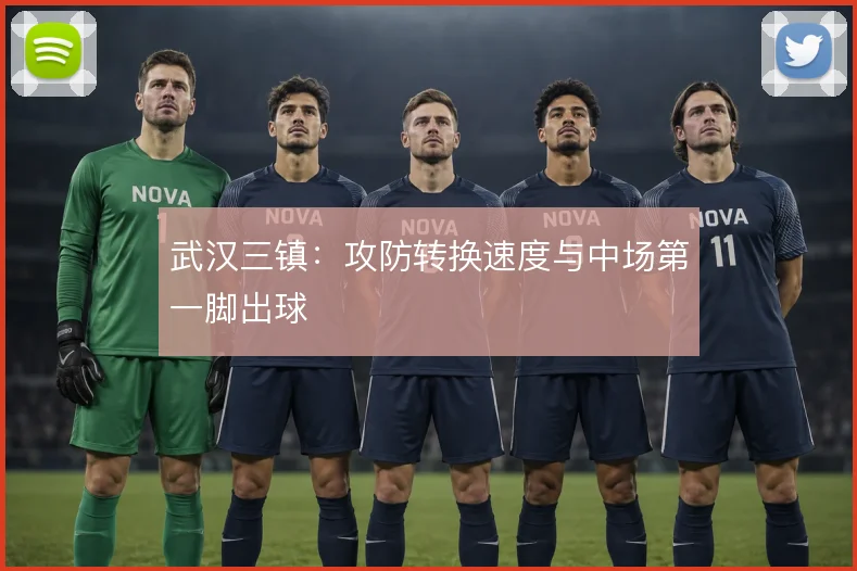 武汉三镇：攻防转换速度与中场第一脚出球