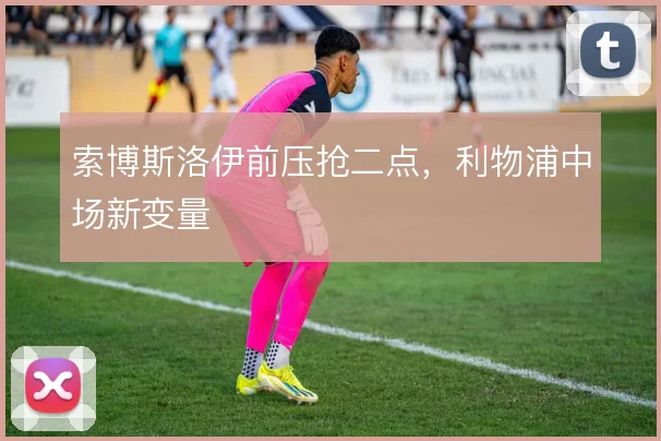 索博斯洛伊前压抢二点,利物浦中场新变量