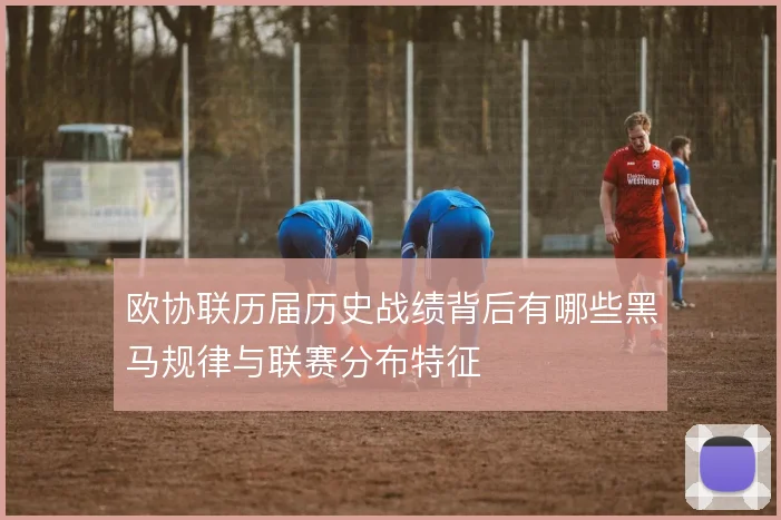 欧协联历届历史战绩背后有哪些黑马规律与联赛分布特征