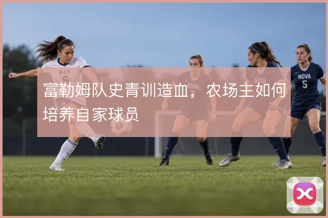 富勒姆队史青训造血,农场主如何培养自家球员