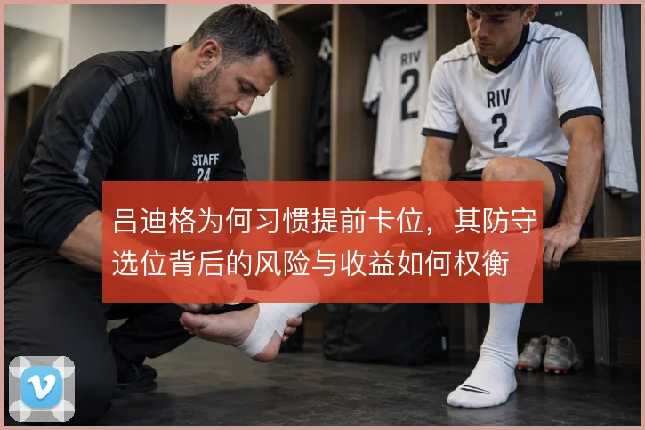 吕迪格为何习惯提前卡位，其防守选位背后的风险与收益如何权衡