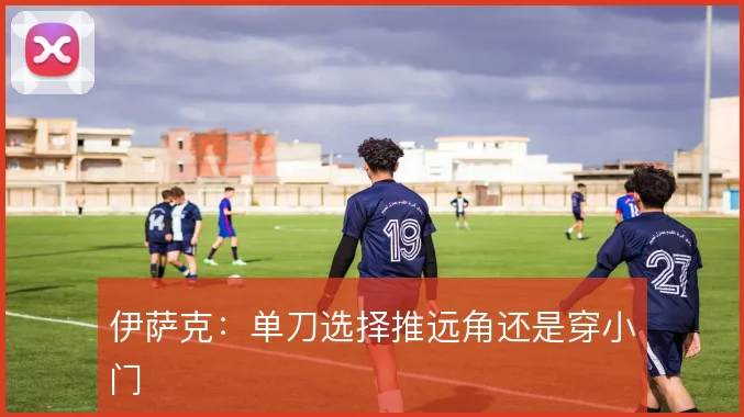伊萨克：单刀选择推远角还是穿小门