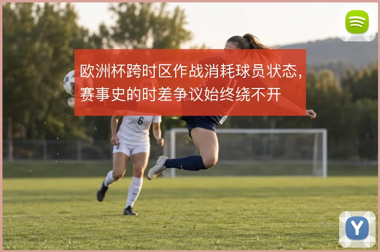 欧洲杯跨时区作战消耗球员状态，赛事史的时差争议始终绕不开