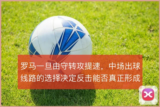 罗马一旦由守转攻提速,中场出球线路的选择决定反击能否真正形成威胁