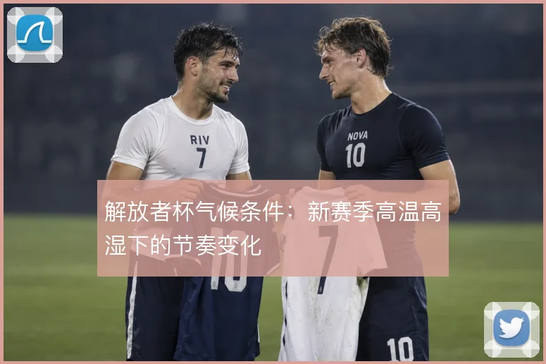 解放者杯气候条件:新赛季高温高湿下的节奏变化