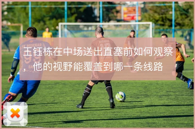 王钰栋在中场送出直塞前如何观察,他的视野能覆盖到哪一条线路