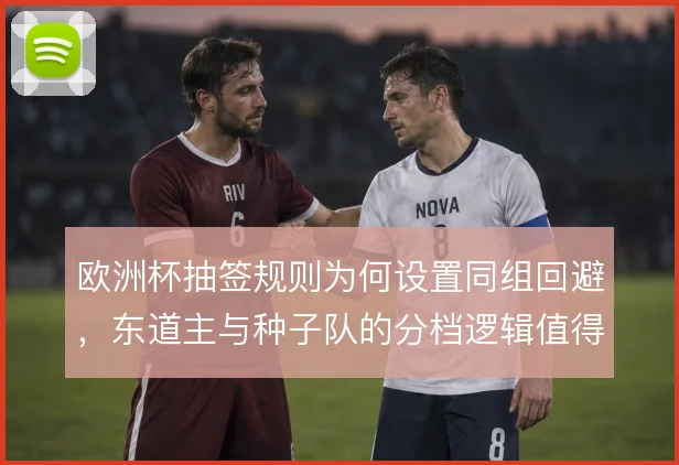 欧洲杯抽签规则为何设置同组回避，东道主与种子队的分档逻辑值得推敲