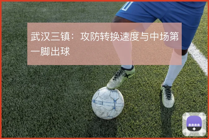 武汉三镇：攻防转换速度与中场第一脚出球