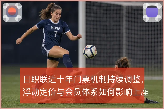 日职联近十年门票机制持续调整,浮动定价与会员体系如何影响上座率