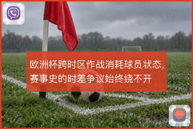 欧洲杯跨时区作战消耗球员状态，赛事史的时差争议始终绕不开