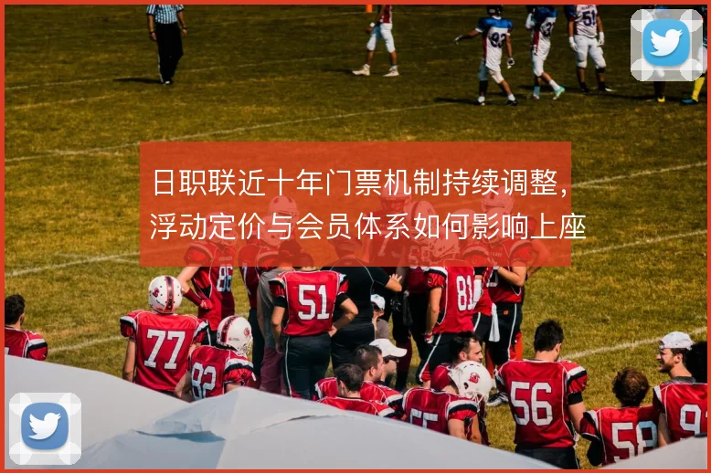 日职联近十年门票机制持续调整,浮动定价与会员体系如何影响上座率