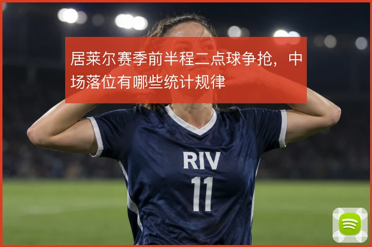 居莱尔赛季前半程二点球争抢，中场落位有哪些统计规律