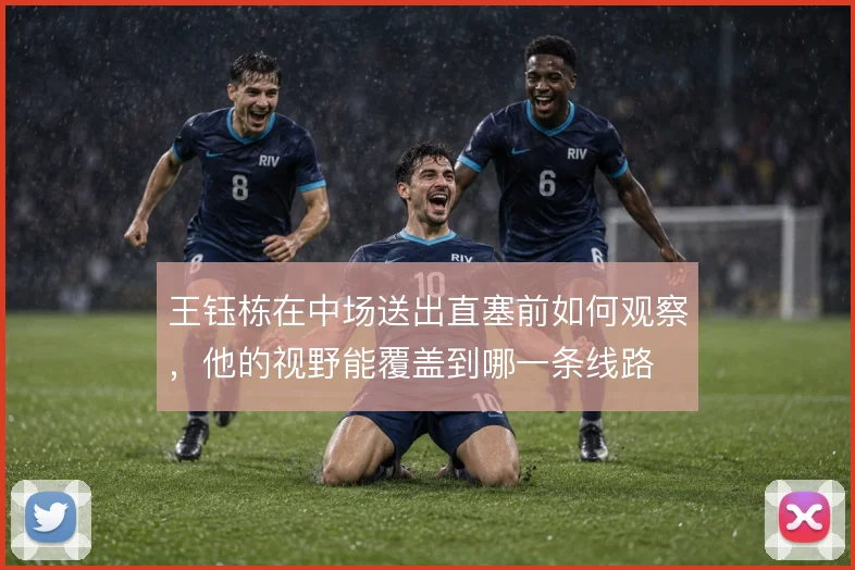 王钰栋在中场送出直塞前如何观察,他的视野能覆盖到哪一条线路