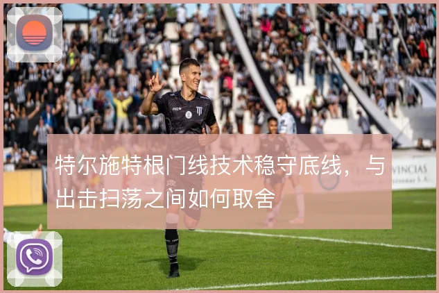 特尔施特根门线技术稳守底线,与出击扫荡之间如何取舍