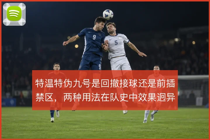 特温特伪九号是回撤接球还是前插禁区,两种用法在队史中效果迥异