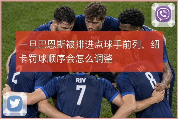 一旦巴恩斯被排进点球手前列，纽卡罚球顺序会怎么调整