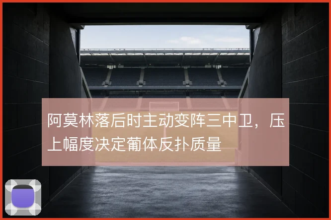 阿莫林落后时主动变阵三中卫，压上幅度决定葡体反扑质量