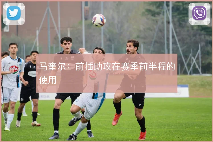 马奎尔：前插助攻在赛季前半程的使用