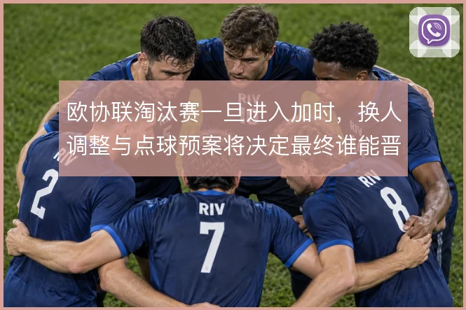欧协联淘汰赛一旦进入加时，换人调整与点球预案将决定最终谁能晋级