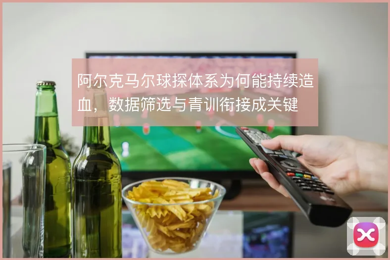 阿尔克马尔球探体系为何能持续造血，数据筛选与青训衔接成关键
