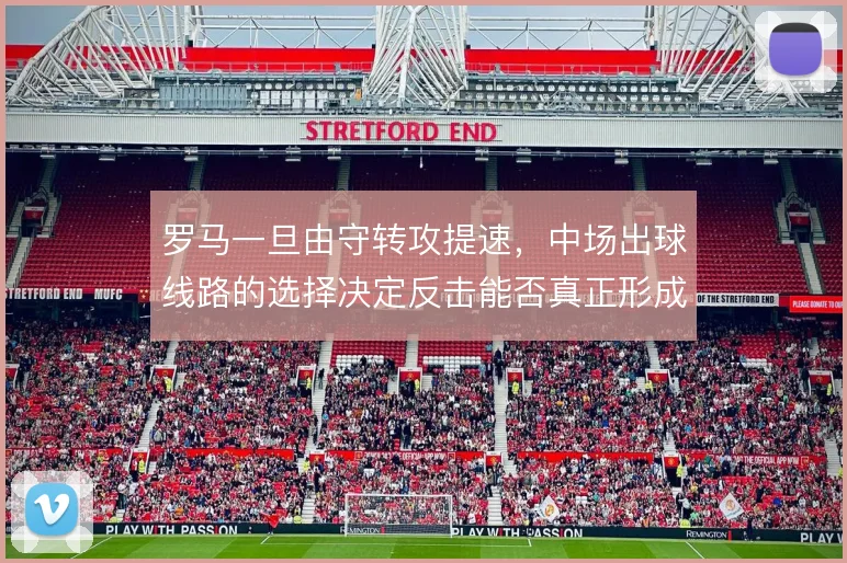 罗马一旦由守转攻提速,中场出球线路的选择决定反击能否真正形成威胁