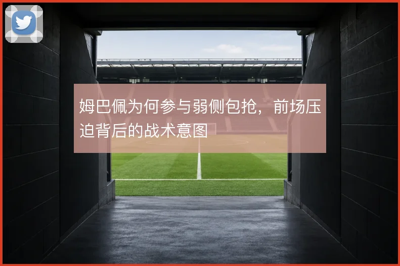 姆巴佩为何参与弱侧包抢，前场压迫背后的战术意图