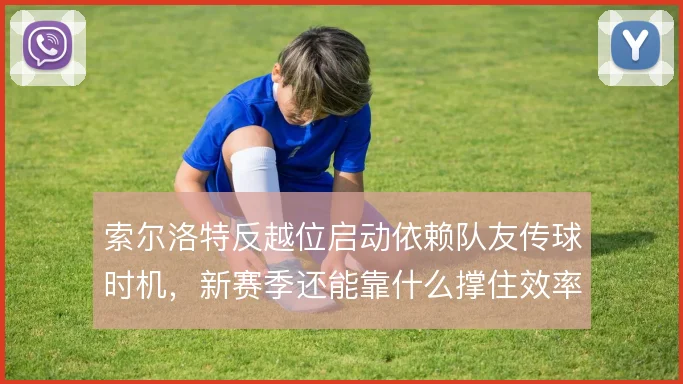 索尔洛特反越位启动依赖队友传球时机,新赛季还能靠什么撑住效率