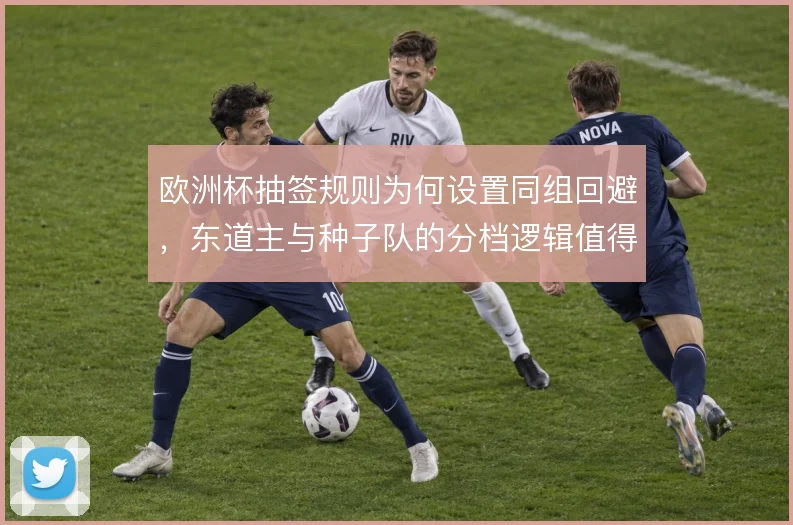 欧洲杯抽签规则为何设置同组回避，东道主与种子队的分档逻辑值得推敲