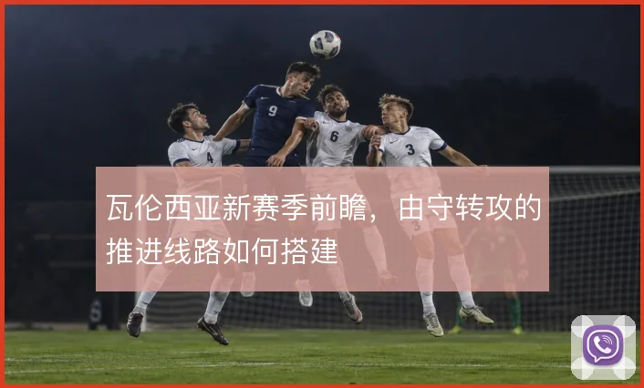 瓦伦西亚新赛季前瞻，由守转攻的推进线路如何搭建