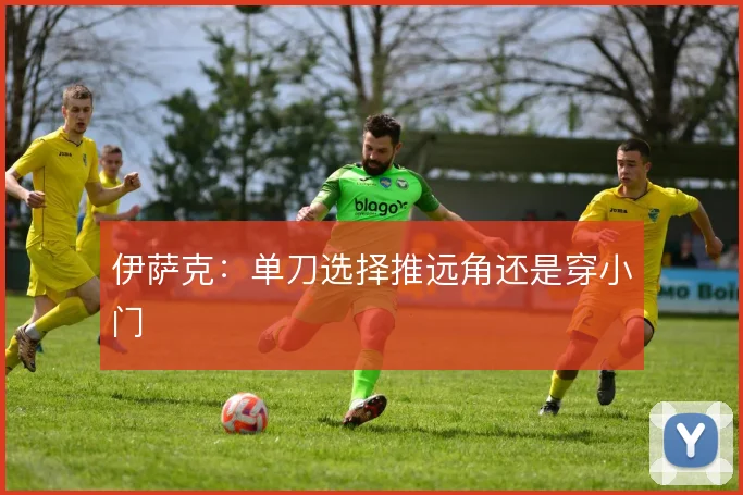 伊萨克：单刀选择推远角还是穿小门