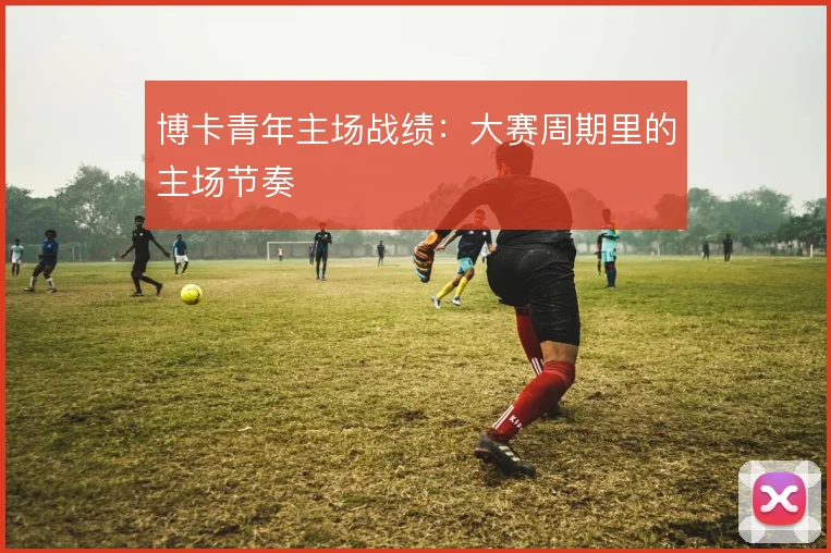 博卡青年主场战绩：大赛周期里的主场节奏