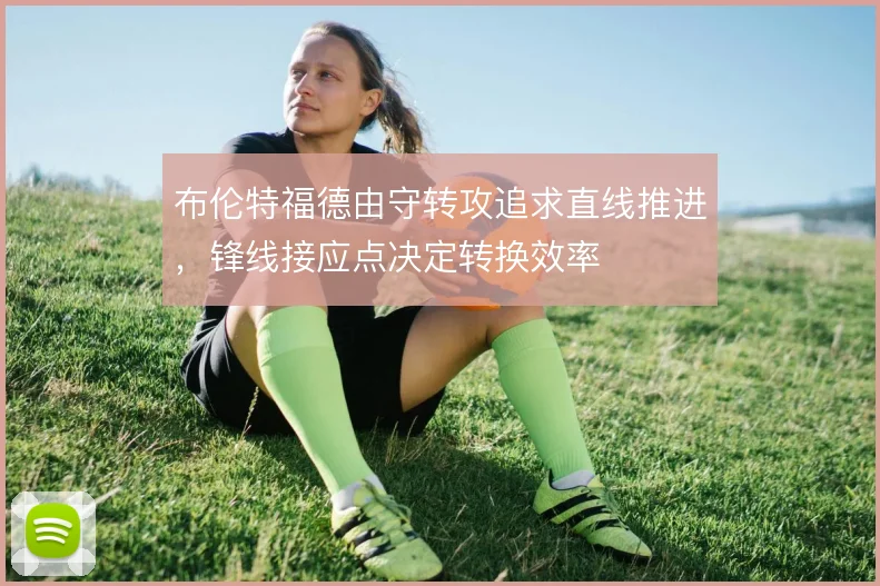 布伦特福德由守转攻追求直线推进，锋线接应点决定转换效率