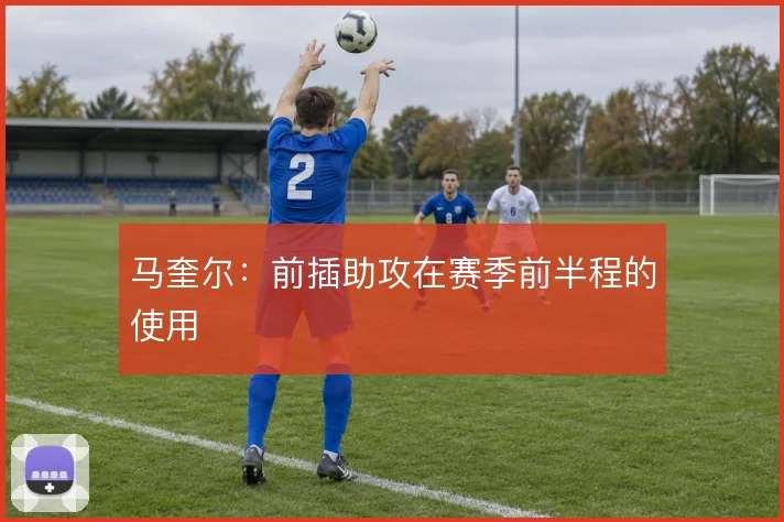 马奎尔：前插助攻在赛季前半程的使用