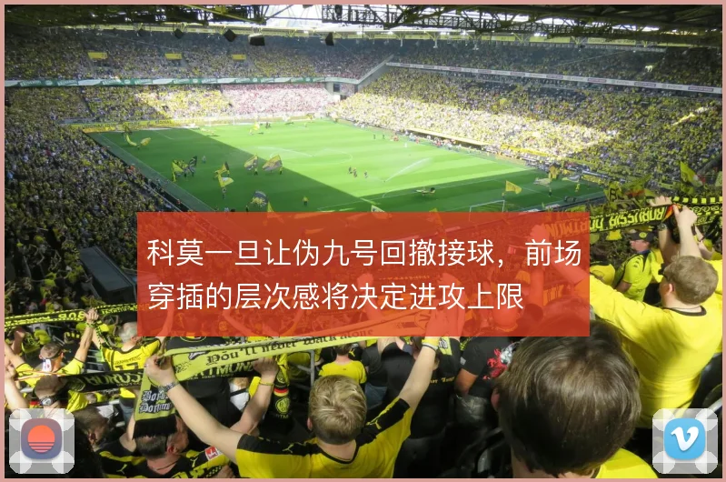 科莫一旦让伪九号回撤接球,前场穿插的层次感将决定进攻上限