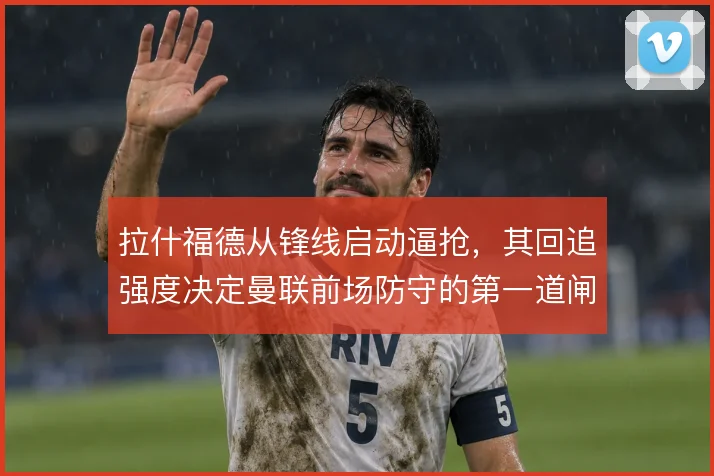 拉什福德从锋线启动逼抢，其回追强度决定曼联前场防守的第一道闸
